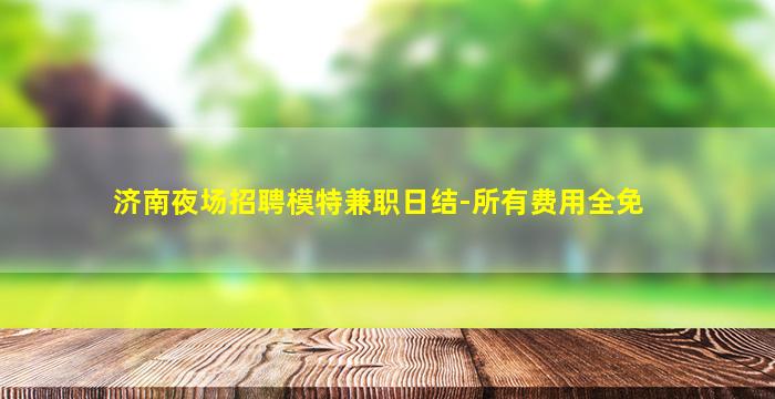 济南夜场招聘模特兼职日结-所有费用全免